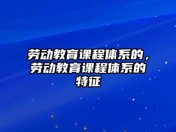 勞動教育課程體系的，勞動教育課程體系的特征