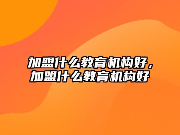 加盟什么教育機(jī)構(gòu)好，加盟什么教育機(jī)構(gòu)好