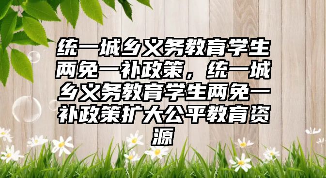 統一城鄉義務教育學生兩免一補政策，統一城鄉義務教育學生兩免一補政策擴大公平教育資源