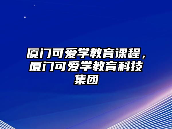 廈門可愛學教育課程，廈門可愛學教育科技集團