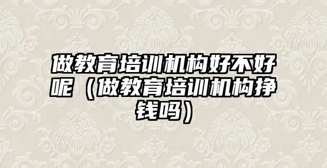 做教育培訓機構好不好呢（做教育培訓機構掙錢嗎）