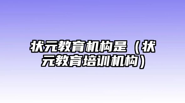 狀元教育機構是（狀元教育培訓機構）