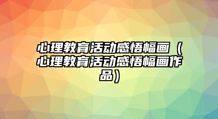 心理教育活動感悟幅畫（心理教育活動感悟幅畫作品）