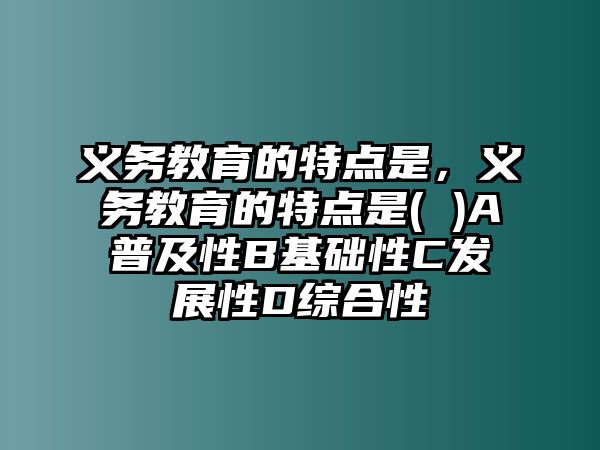 義務教育的特點是，義務教育的特點是( )A普及性B基礎性C發展性D綜合性