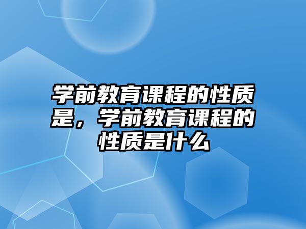 學前教育課程的性質是，學前教育課程的性質是什么