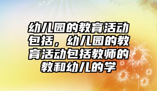 幼兒園的教育活動包括，幼兒園的教育活動包括教師的教和幼兒的學