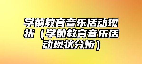 學前教育音樂活動現(xiàn)狀（學前教育音樂活動現(xiàn)狀分析）