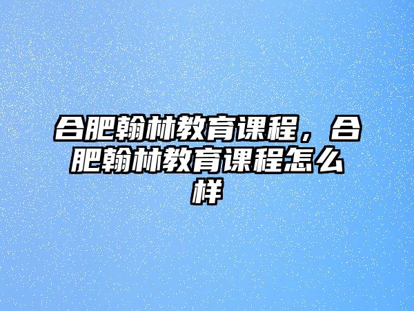 合肥翰林教育課程，合肥翰林教育課程怎么樣