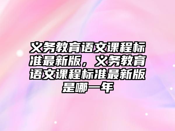 義務(wù)教育語文課程標(biāo)準(zhǔn)最新版，義務(wù)教育語文課程標(biāo)準(zhǔn)最新版是哪一年