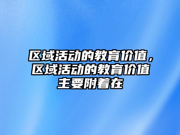 區(qū)域活動的教育價值，區(qū)域活動的教育價值主要附著在