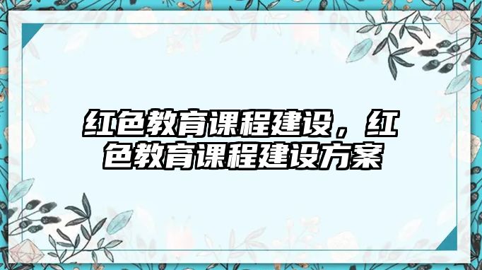 紅色教育課程建設，紅色教育課程建設方案