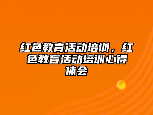 紅色教育活動培訓，紅色教育活動培訓心得體會