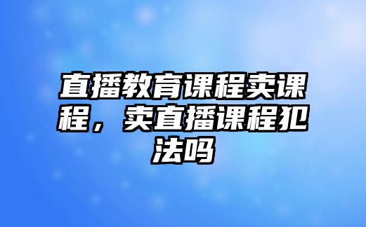 直播教育課程賣課程，賣直播課程犯法嗎