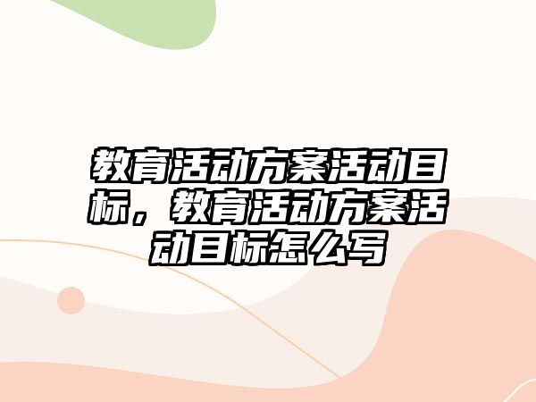 教育活動方案活動目標，教育活動方案活動目標怎么寫