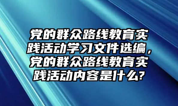 黨的群眾路線教育實踐活動學習文件選編，黨的群眾路線教育實踐活動內容是什么?