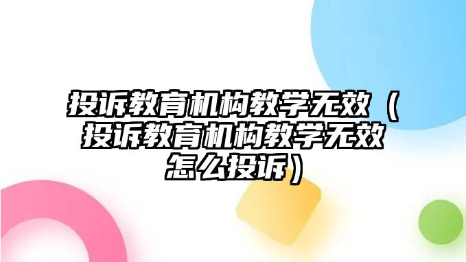 投訴教育機(jī)構(gòu)教學(xué)無效（投訴教育機(jī)構(gòu)教學(xué)無效怎么投訴）