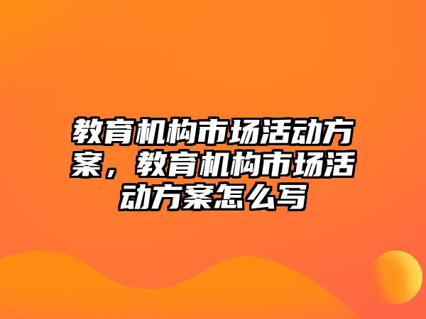 教育機構市場活動方案，教育機構市場活動方案怎么寫