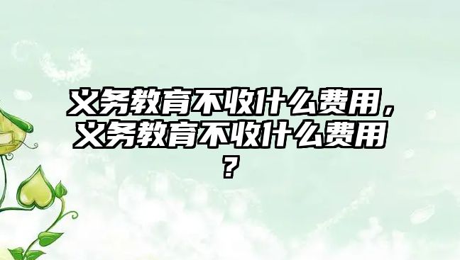 義務教育不收什么費用，義務教育不收什么費用?