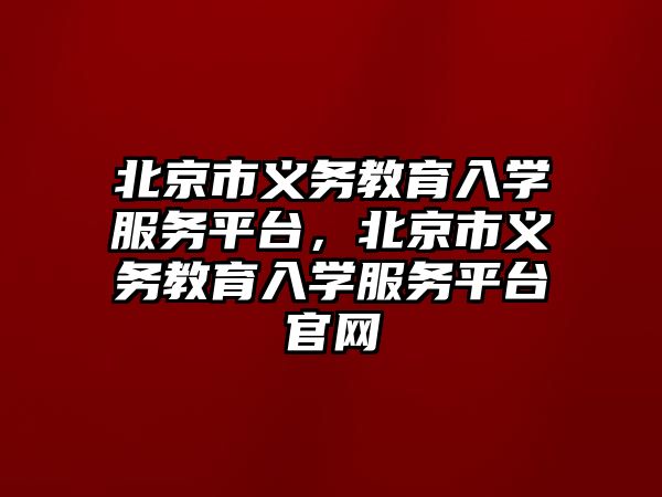 北京市義務教育入學服務平臺，北京市義務教育入學服務平臺官網