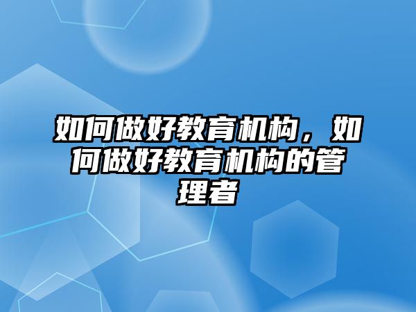 如何做好教育機(jī)構(gòu)，如何做好教育機(jī)構(gòu)的管理者