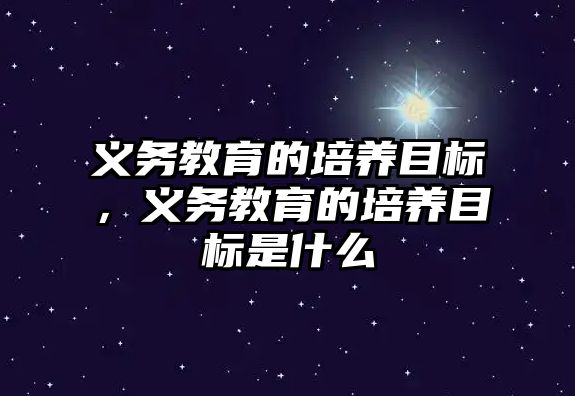 義務教育的培養(yǎng)目標，義務教育的培養(yǎng)目標是什么