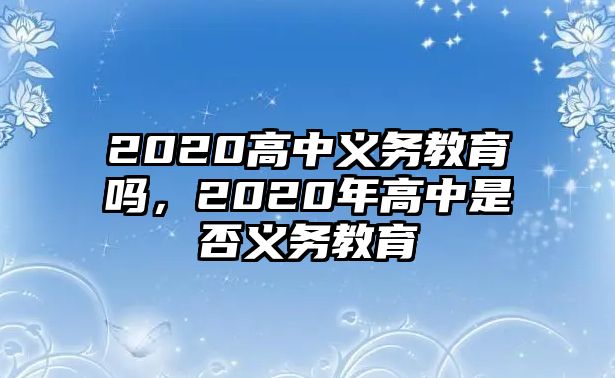 2020高中義務教育嗎，2020年高中是否義務教育