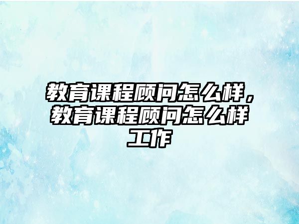 教育課程顧問怎么樣，教育課程顧問怎么樣工作