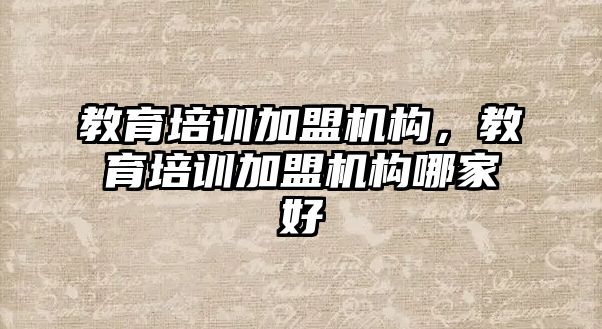 教育培訓加盟機構，教育培訓加盟機構哪家好