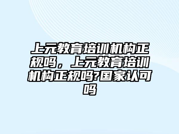 上元教育培訓機構正規嗎，上元教育培訓機構正規嗎?國家認可嗎