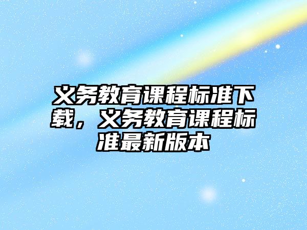 義務教育課程標準下載，義務教育課程標準最新版本