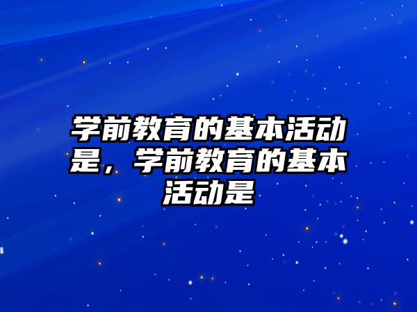 學前教育的基本活動是，學前教育的基本活動是