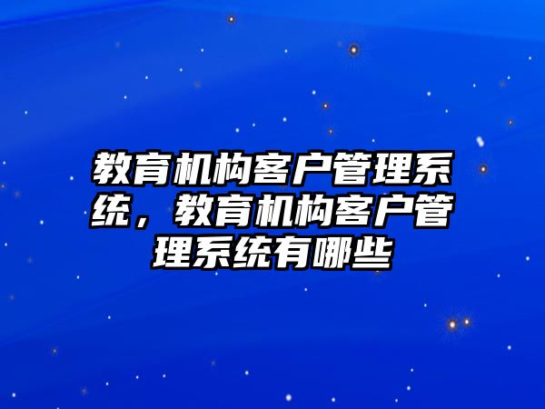 教育機構客戶管理系統(tǒng)，教育機構客戶管理系統(tǒng)有哪些