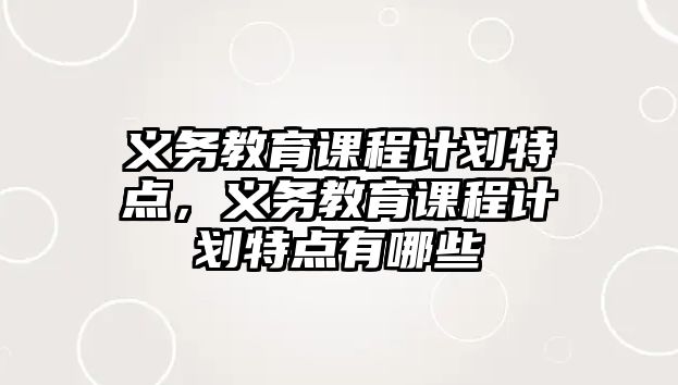 義務(wù)教育課程計(jì)劃特點(diǎn)，義務(wù)教育課程計(jì)劃特點(diǎn)有哪些