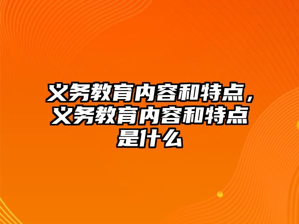 義務教育內容和特點，義務教育內容和特點是什么