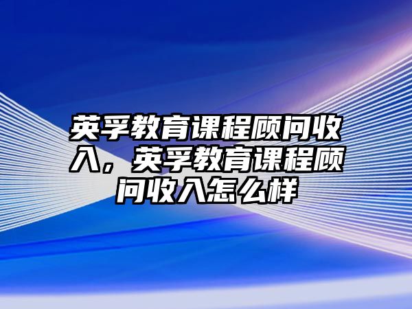 英孚教育課程顧問收入，英孚教育課程顧問收入怎么樣