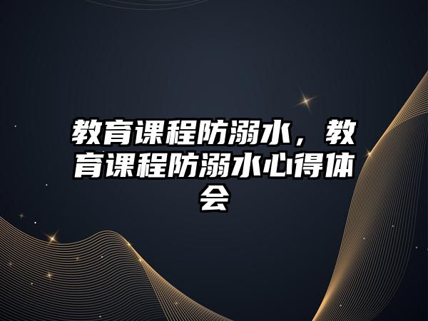 教育課程防溺水，教育課程防溺水心得體會