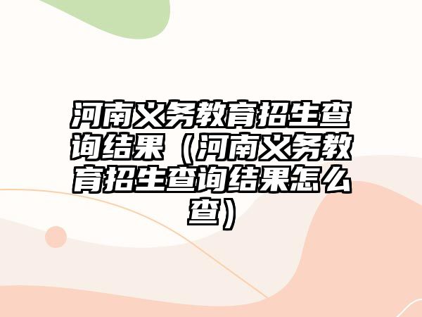 河南義務教育招生查詢結(jié)果（河南義務教育招生查詢結(jié)果怎么查）