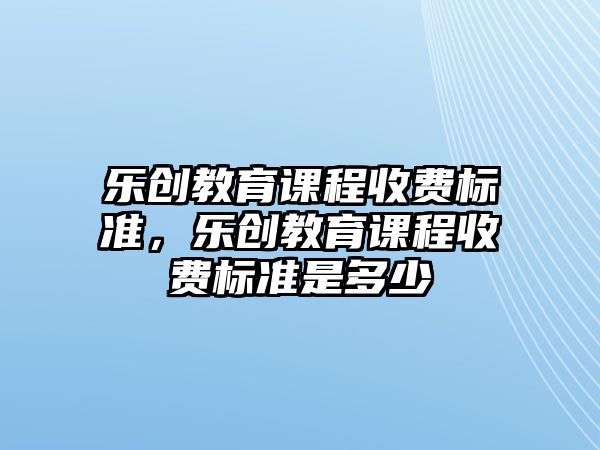 樂創教育課程收費標準，樂創教育課程收費標準是多少