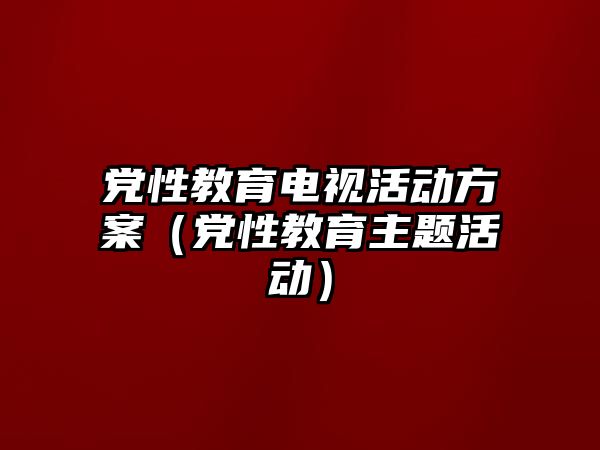 黨性教育電視活動方案（黨性教育主題活動）