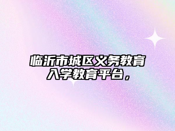 臨沂市城區義務教育入學教育平臺，