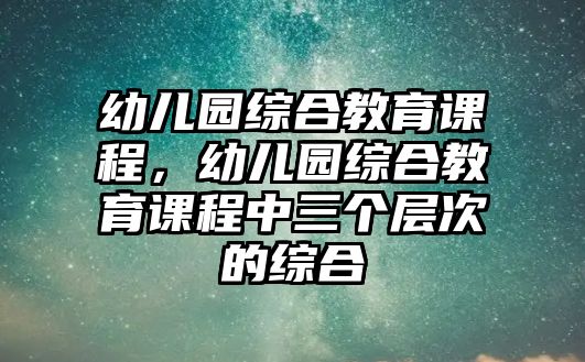 幼兒園綜合教育課程，幼兒園綜合教育課程中三個層次的綜合