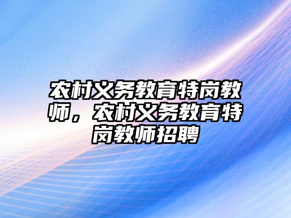 農村義務教育特崗教師，農村義務教育特崗教師招聘