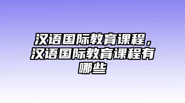 漢語國際教育課程，漢語國際教育課程有哪些