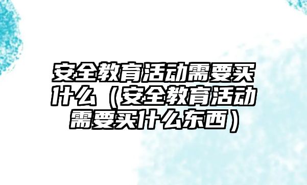 安全教育活動需要買什么（安全教育活動需要買什么東西）