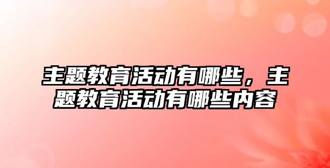 主題教育活動有哪些，主題教育活動有哪些內容