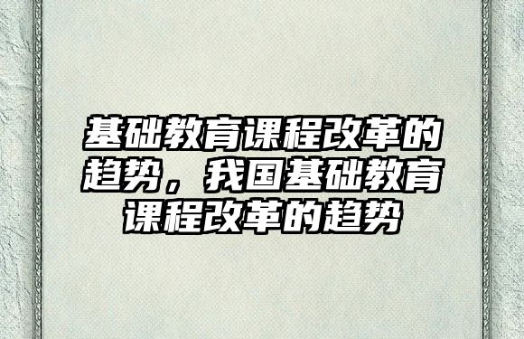 基礎教育課程改革的趨勢，我國基礎教育課程改革的趨勢