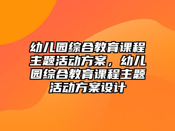 幼兒園綜合教育課程主題活動方案，幼兒園綜合教育課程主題活動方案設計