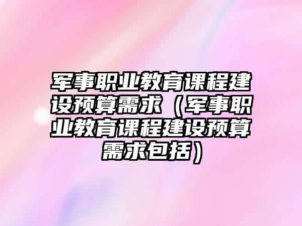 軍事職業(yè)教育課程建設(shè)預(yù)算需求（軍事職業(yè)教育課程建設(shè)預(yù)算需求包括）