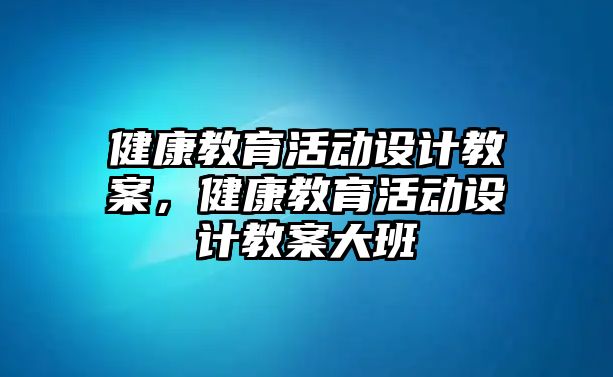 健康教育活動設(shè)計教案，健康教育活動設(shè)計教案大班