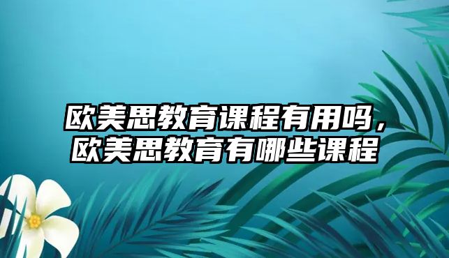 歐美思教育課程有用嗎，歐美思教育有哪些課程